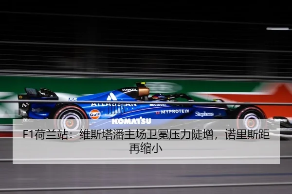 F1荷兰站：维斯塔潘主场卫冕压力陡增，诺里斯距再缩小