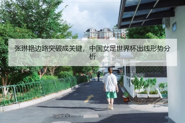 张琳艳边路突破成关键，中国女足世界杯出线形势分析