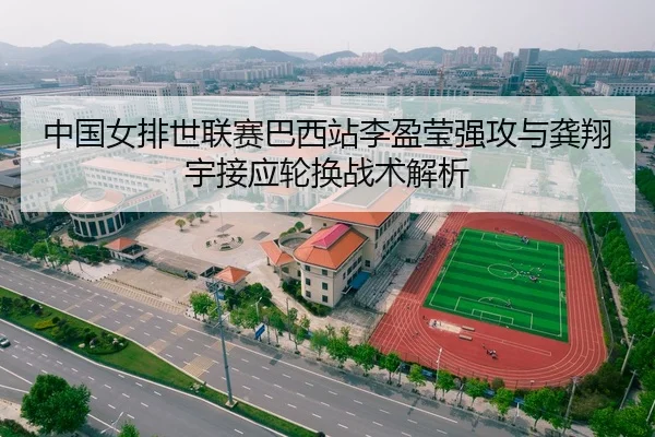 中国女排世联赛巴西站李盈莹强攻与龚翔宇接应轮换战术解析
