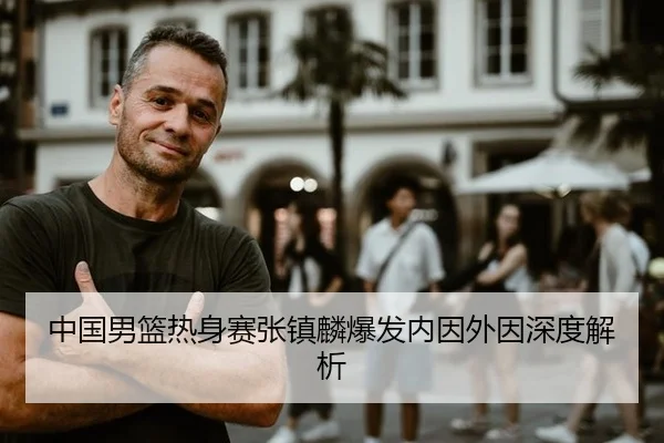 中国男篮热身赛张镇麟爆发内因外因深度解析