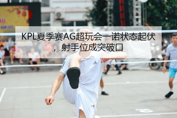 KPL夏季赛AG超玩会一诺状态起伏，射手位成突破口