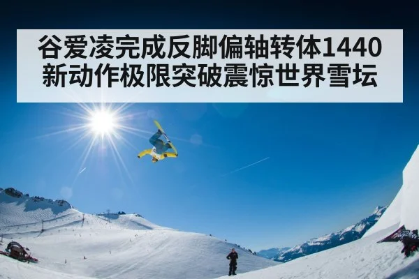 谷爱凌完成反脚偏轴转体1440新动作极限突破震惊世界雪坛