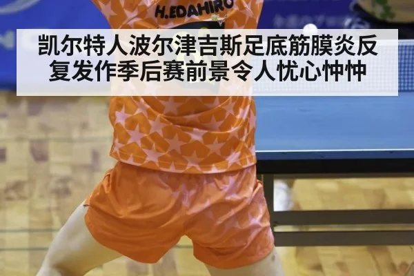 凯尔特人波尔津吉斯足底筋膜炎反复发作季后赛前景令人忧心忡忡