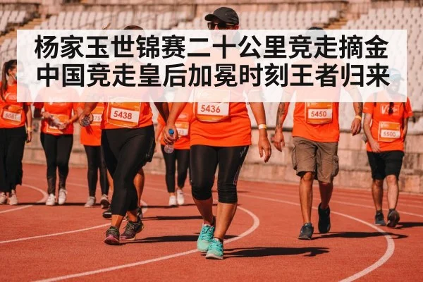 杨家玉世锦赛二十公里竞走摘金中国竞走皇后加冕时刻王者归来
