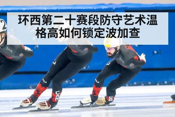 环西第二十赛段防守艺术温格高如何锁定波加查